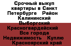 Срочный выкуп квартиры в Санкт-Петербурге › Район ­ Калининский,Выборгский,Красногвардейский - Все города Недвижимость » Куплю   . Красноярский край,Бородино г.